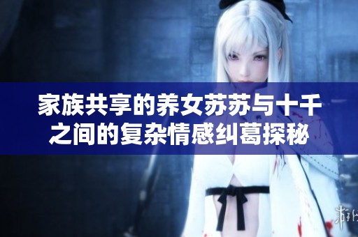 家族共享的养女苏苏与十千之间的复杂情感纠葛探秘