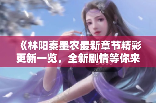 《林阳秦墨农最新章节精彩更新一览，全新剧情等你来揭晓》