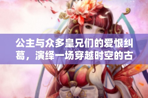 公主与众多皇兄们的爱恨纠葛，演绎一场穿越时空的古言传奇