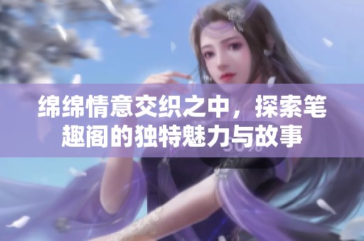 绵绵情意交织之中，探索笔趣阁的独特魅力与故事