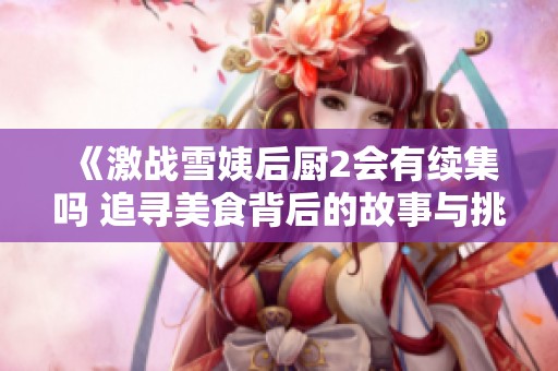 《激战雪姨后厨2会有续集吗 追寻美食背后的故事与挑战》