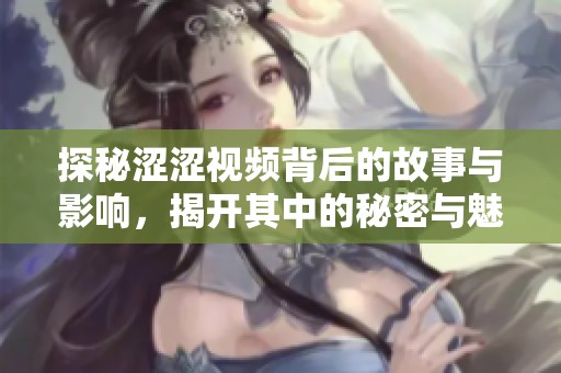 探秘涩涩视频背后的故事与影响，揭开其中的秘密与魅力