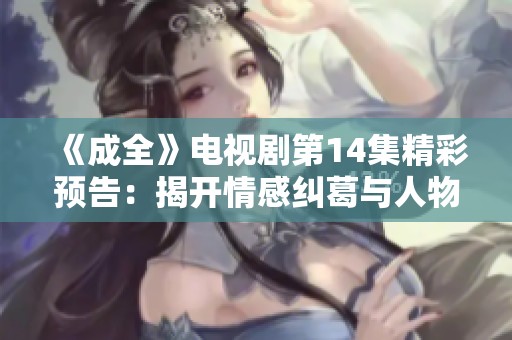 《成全》电视剧第14集精彩预告：揭开情感纠葛与人物命运的转折点