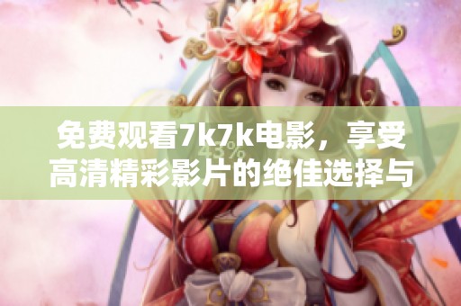 免费观看7k7k电影，享受高清精彩影片的绝佳选择与观看体验