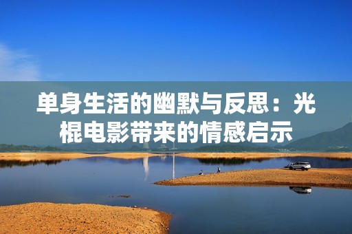 单身生活的幽默与反思：光棍电影带来的情感启示
