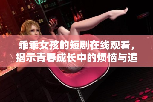 乖乖女孩的短剧在线观看，揭示青春成长中的烦恼与追求