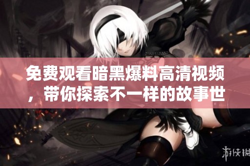 免费观看暗黑爆料高清视频，带你探索不一样的故事世界