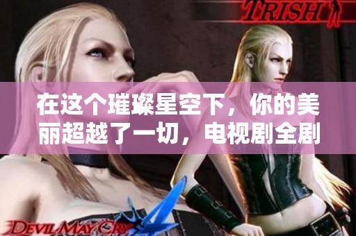 在这个璀璨星空下，你的美丽超越了一切，电视剧全剧免费观看的梦幻旅程