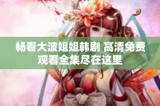 畅看大波姐姐韩剧 高清免费观看全集尽在这里