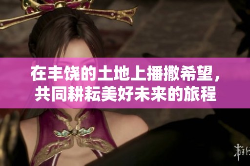 在丰饶的土地上播撒希望，共同耕耘美好未来的旅程