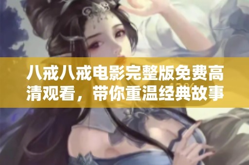 八戒八戒电影完整版免费高清观看，带你重温经典故事的奇幻之旅