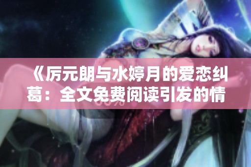 《厉元朗与水婷月的爱恋纠葛：全文免费阅读引发的情感共鸣》