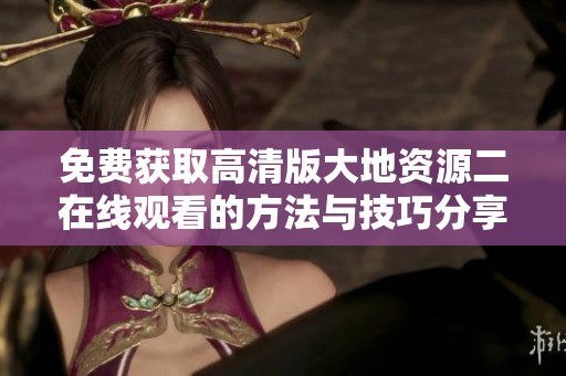 免费获取高清版大地资源二在线观看的方法与技巧分享