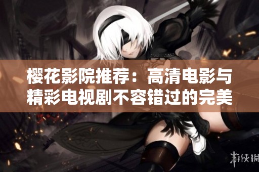 樱花影院推荐：高清电影与精彩电视剧不容错过的完美组合