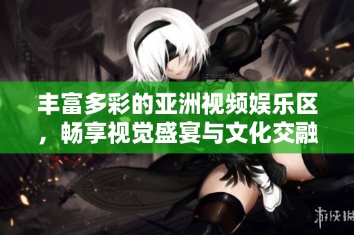 丰富多彩的亚洲视频娱乐区，畅享视觉盛宴与文化交融体验