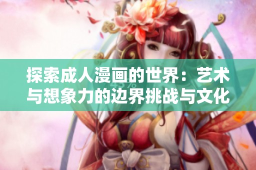 探索成人漫画的世界：艺术与想象力的边界挑战与文化影响分析