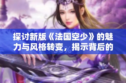 探讨新版《法国空少》的魅力与风格转变，揭示背后的故事与人物发展