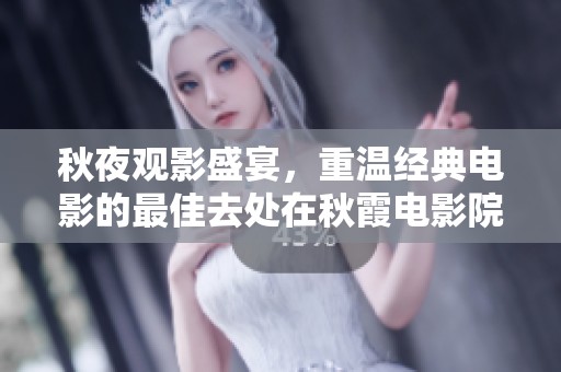 秋夜观影盛宴，重温经典电影的最佳去处在秋霞电影院