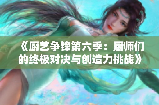 《厨艺争锋第六季：厨师们的终极对决与创造力挑战》