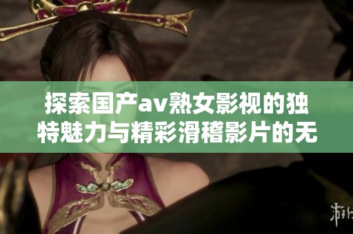 探索国产av熟女影视的独特魅力与精彩滑稽影片的无限可能性