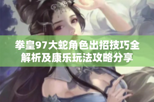 拳皇97大蛇角色出招技巧全解析及康乐玩法攻略分享