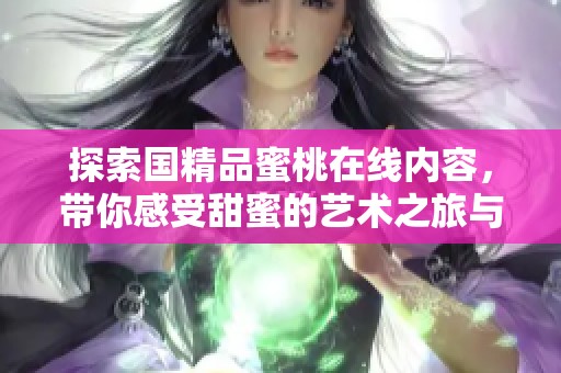 探索国精品蜜桃在线内容，带你感受甜蜜的艺术之旅与文化魅力