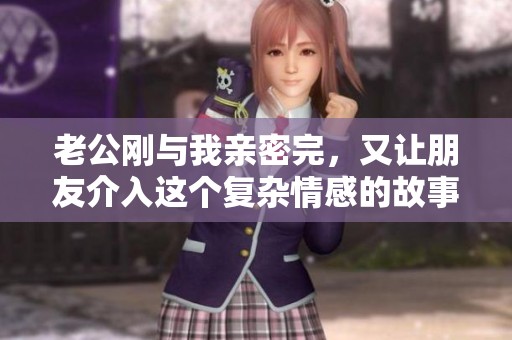 老公刚与我亲密完，又让朋友介入这个复杂情感的故事