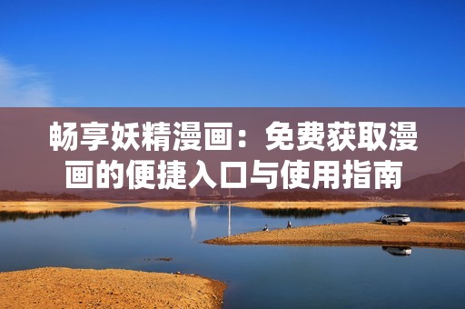 畅享妖精漫画：免费获取漫画的便捷入口与使用指南