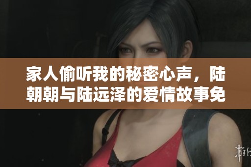 家人偷听我的秘密心声，陆朝朝与陆远泽的爱情故事免费阅读
