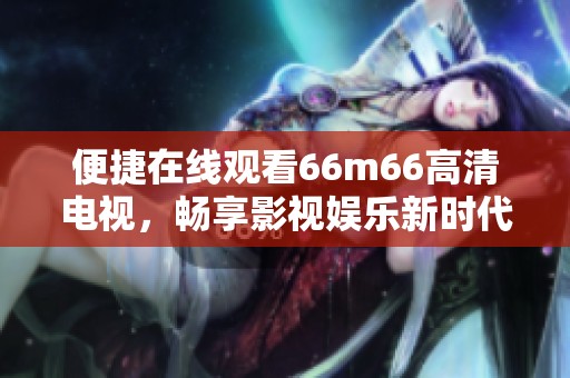 便捷在线观看66m66高清电视，畅享影视娱乐新时代体验