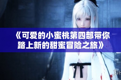 《可爱的小蜜桃第四部带你踏上新的甜蜜冒险之旅》
