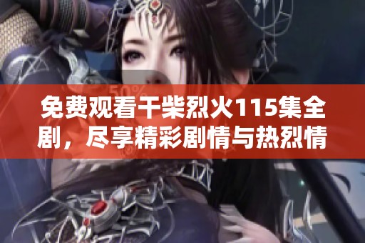 免费观看干柴烈火115集全剧，尽享精彩剧情与热烈情感的完美结合