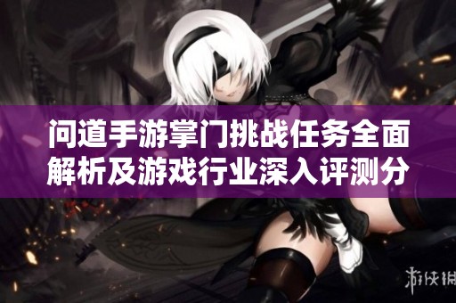 问道手游掌门挑战任务全面解析及游戏行业深入评测分析