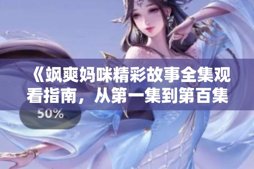 《飒爽妈咪精彩故事全集观看指南，从第一集到第百集精彩不断》
