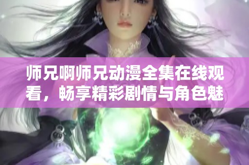 师兄啊师兄动漫全集在线观看，畅享精彩剧情与角色魅力
