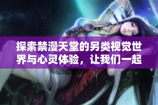 探索禁漫天堂的另类视觉世界与心灵体验，让我们一起揭开其中的秘密与魅力吧