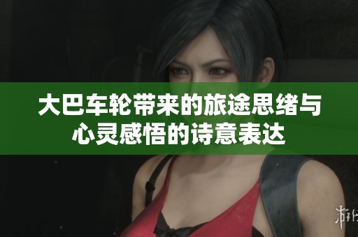 大巴车轮带来的旅途思绪与心灵感悟的诗意表达