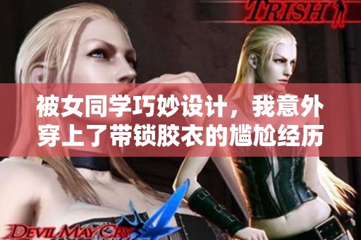被女同学巧妙设计，我意外穿上了带锁胶衣的尴尬经历分享