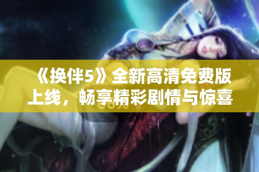 《换伴5》全新高清免费版上线，畅享精彩剧情与惊喜体验！