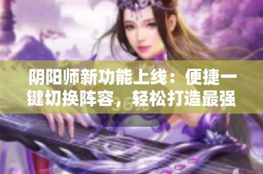 阴阳师新功能上线：便捷一键切换阵容，轻松打造最强战队组合