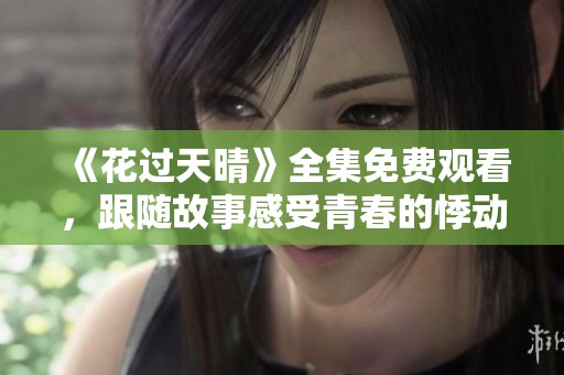 《花过天晴》全集免费观看，跟随故事感受青春的悸动与成长的烦恼