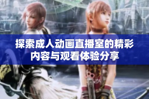 探索成人动画直播室的精彩内容与观看体验分享