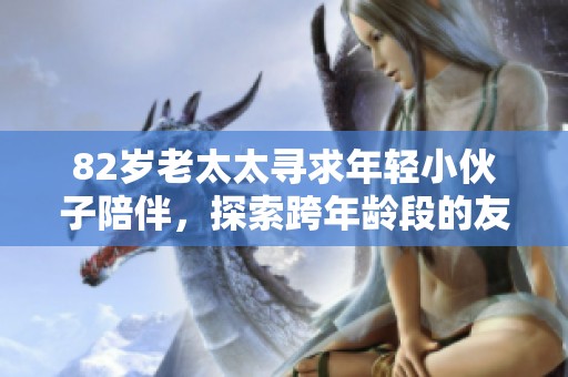 82岁老太太寻求年轻小伙子陪伴，探索跨年龄段的友情与关怀