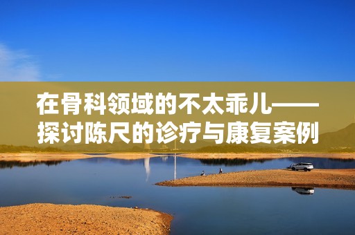 在骨科领域的不太乖儿——探讨陈尺的诊疗与康复案例
