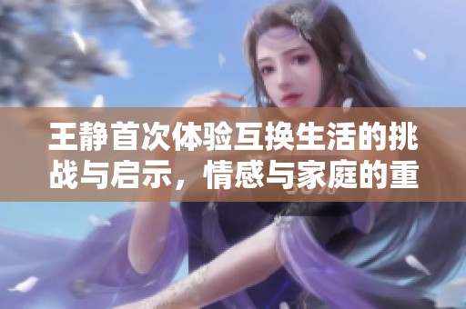 王静首次体验互换生活的挑战与启示，情感与家庭的重塑之旅