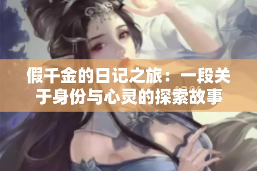 假千金的日记之旅：一段关于身份与心灵的探索故事
