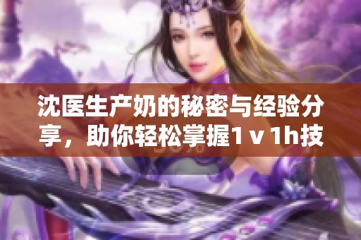 沈医生产奶的秘密与经验分享，助你轻松掌握1ⅴ1h技巧