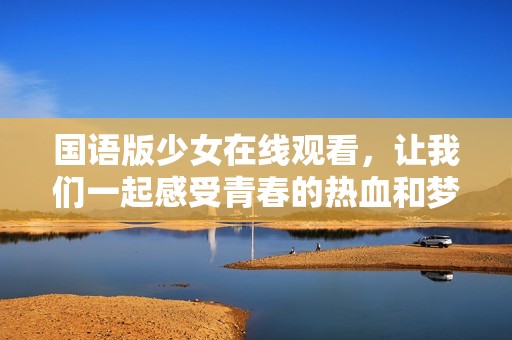 国语版少女在线观看，让我们一起感受青春的热血和梦想
