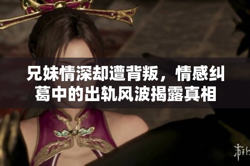 兄妹情深却遭背叛，情感纠葛中的出轨风波揭露真相