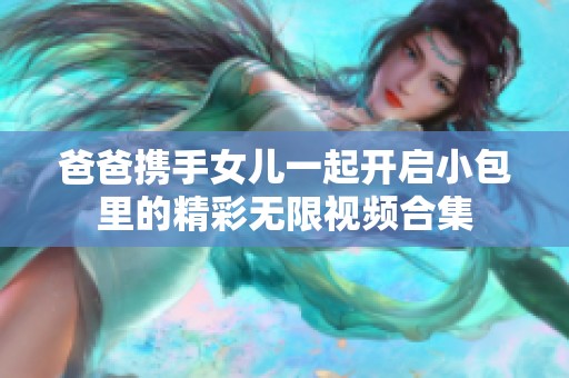 爸爸携手女儿一起开启小包里的精彩无限视频合集